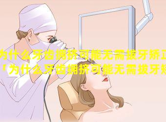 为什么牙齿拥挤可能无需拔牙矫正「为什么牙齿拥挤可能无需拔牙矫 🦈 正术」